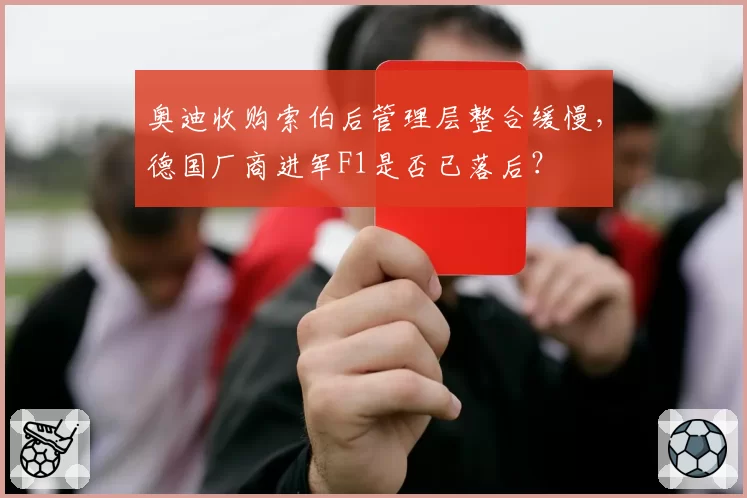 奥迪收购索伯后管理层整合缓慢,德国厂商进军F1是否已落后?