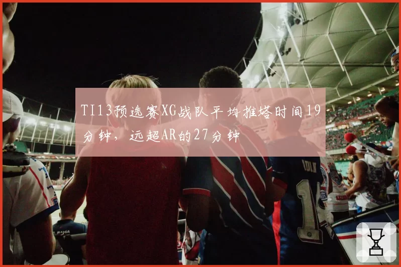 TI13预选赛XG战队平均推塔时间19分钟，远超AR的27分钟
