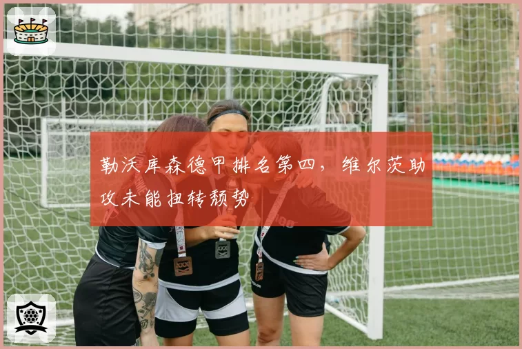勒沃库森德甲排名第四,维尔茨助攻未能扭转颓势