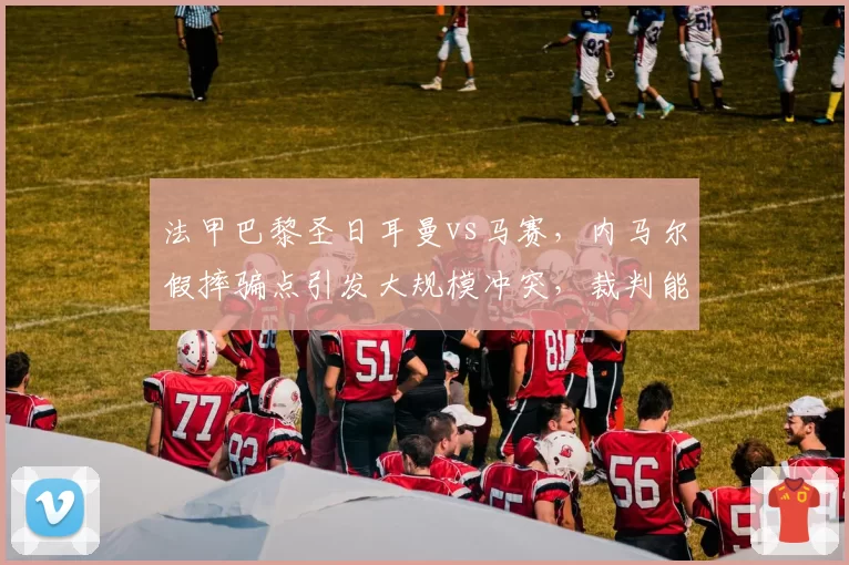 法甲巴黎圣日耳曼vs马赛，内马尔假摔骗点引发大规模冲突，裁判能否控制？