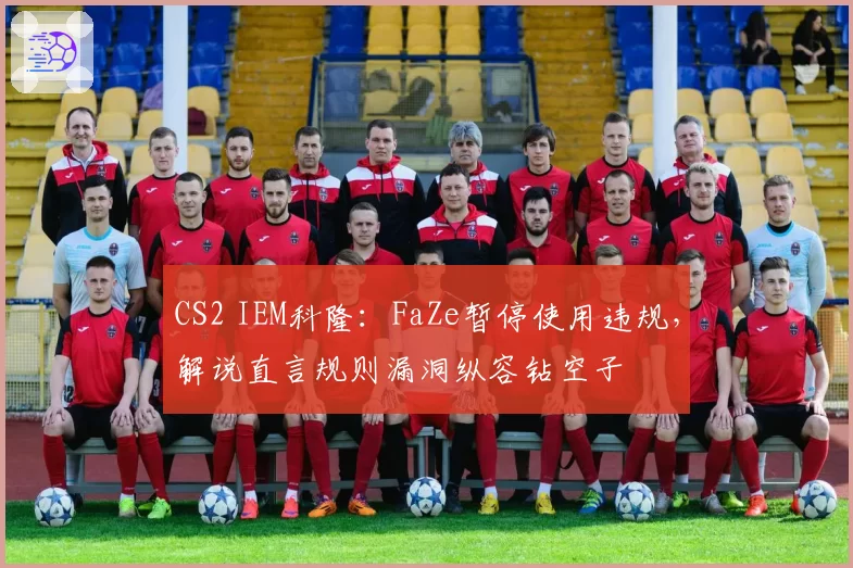 CS2 IEM科隆:FaZe暂停使用违规,解说直言规则漏洞纵容钻空子