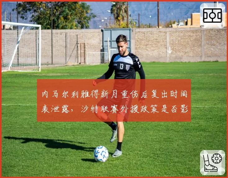 内马尔利雅得新月重伤后复出时间表泄露,沙特联赛外援政策是否影响球队规划?