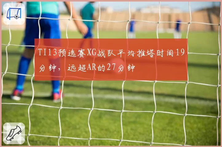 TI13预选赛XG战队平均推塔时间19分钟，远超AR的27分钟