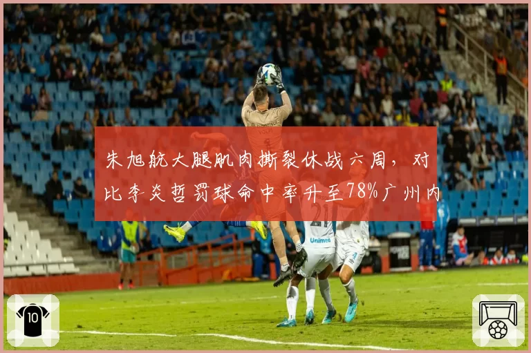 朱旭航大腿肌肉撕裂休战六周，对比李炎哲罚球命中率升至78%广州内线应变灵活