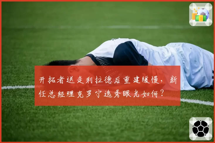开拓者送走利拉德后重建缓慢，新任总经理克罗宁选秀眼光如何？