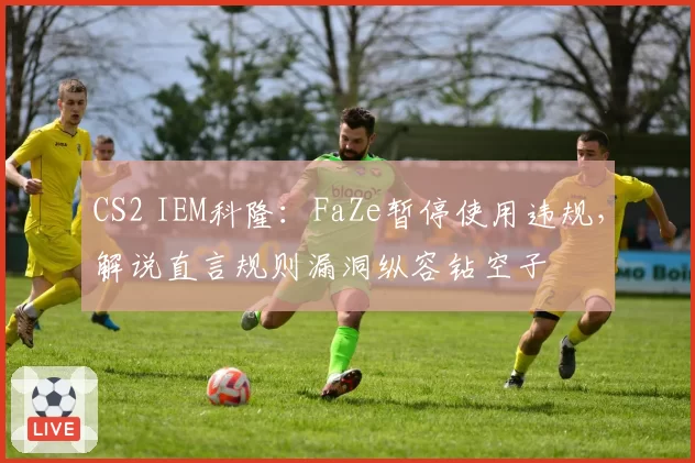 CS2 IEM科隆：FaZe暂停使用违规，解说直言规则漏洞纵容钻空子