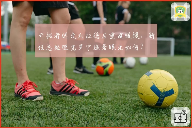 开拓者送走利拉德后重建缓慢，新任总经理克罗宁选秀眼光如何？