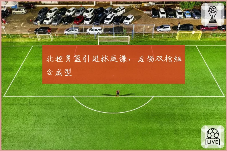 北控男篮引进林庭谦，后场双枪组合成型