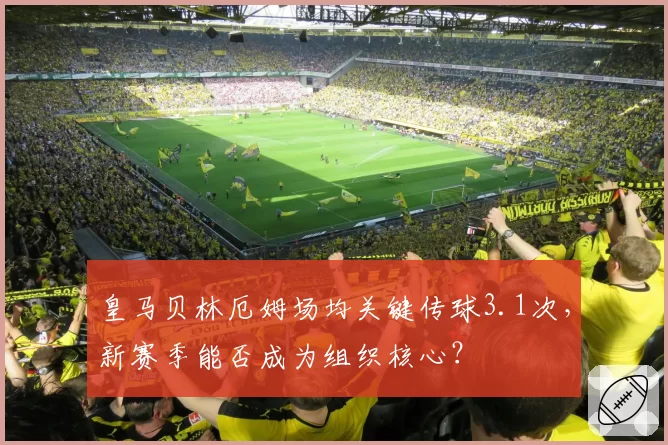 皇马贝林厄姆场均关键传球3.1次，新赛季能否成为组织核心？
