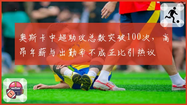 奥斯卡中超助攻总数突破100次,高昂年薪与出勤率不成正比引热议