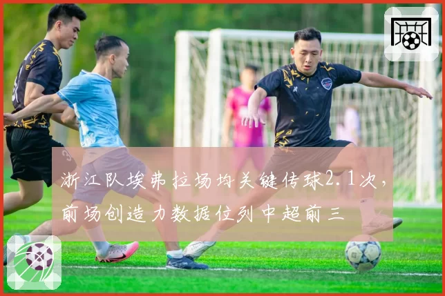 浙江队埃弗拉场均关键传球2.1次，前场创造力数据位列中超前三