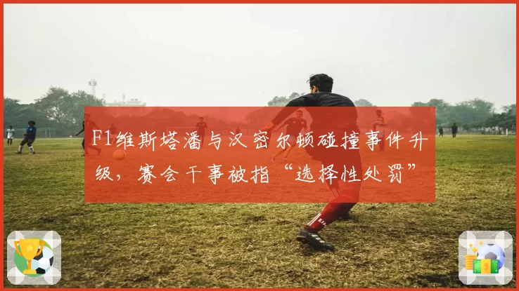 F1维斯塔潘与汉密尔顿碰撞事件升级，赛会干事被指“选择性处罚”