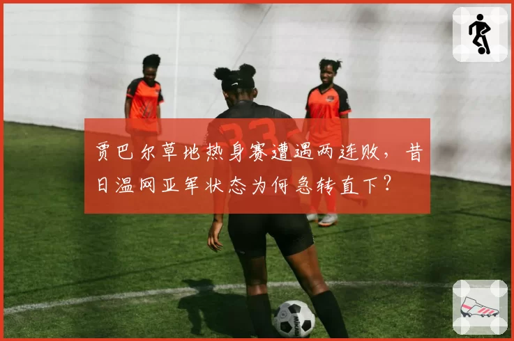 贾巴尔草地热身赛遭遇两连败，昔日温网亚军状态为何急转直下？
