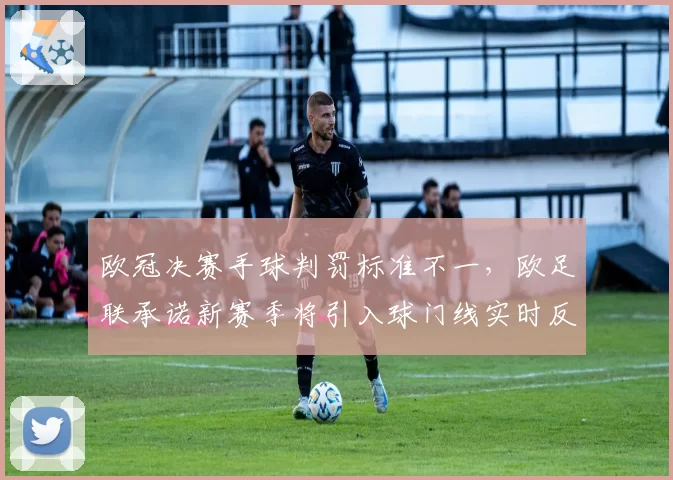 欧冠决赛手球判罚标准不一，欧足联承诺新赛季将引入球门线实时反馈