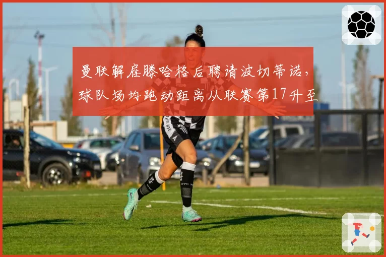 曼联解雇滕哈格后聘请波切蒂诺,球队场均跑动距离从联赛第17升至第5