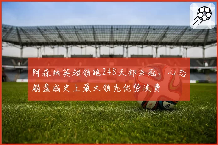 阿森纳英超领跑248天却丢冠，心态崩盘成史上最大领先优势浪费