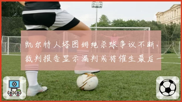 凯尔特人塔图姆绝杀球争议不断，裁判报告显示漏判或将催生最后一攻规则修改