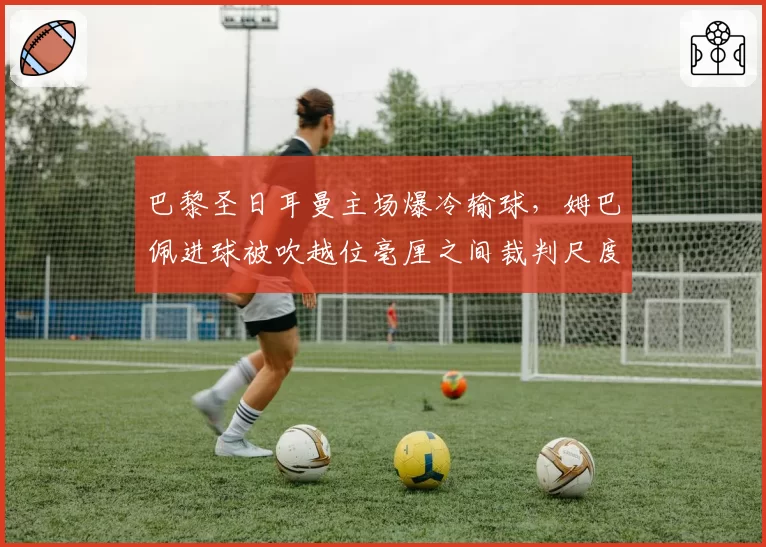 巴黎圣日耳曼主场爆冷输球,姆巴佩进球被吹越位毫厘之间裁判尺度遭质疑