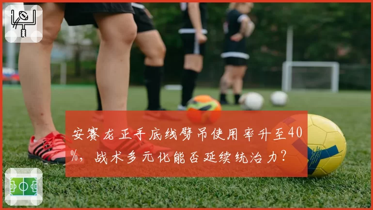 安赛龙正手底线劈吊使用率升至40%,战术多元化能否延续统治力?
