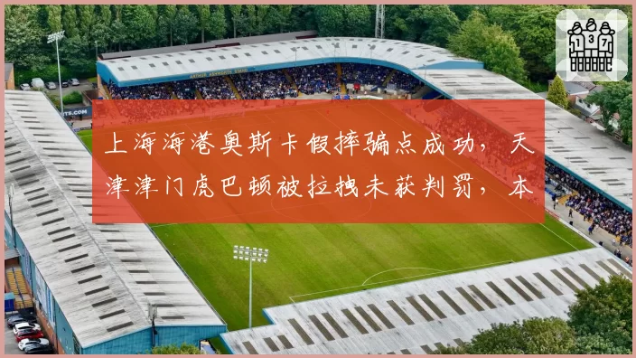 上海海港奥斯卡假摔骗点成功，天津津门虎巴顿被拉拽未获判罚，本轮中超裁判报告揭示巨大争议