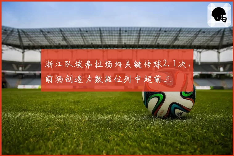 浙江队埃弗拉场均关键传球2.1次,前场创造力数据位列中超前三