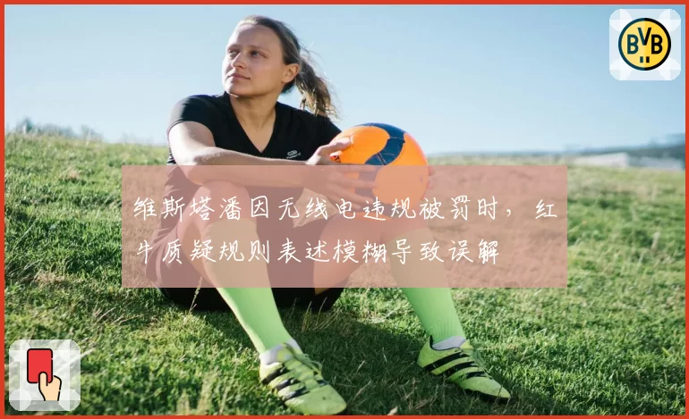 维斯塔潘因无线电违规被罚时，红牛质疑规则表述模糊导致误解