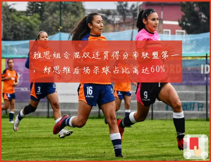 雅思组合混双连贯得分率联盟第一，郑思维后场杀球占比高达60%