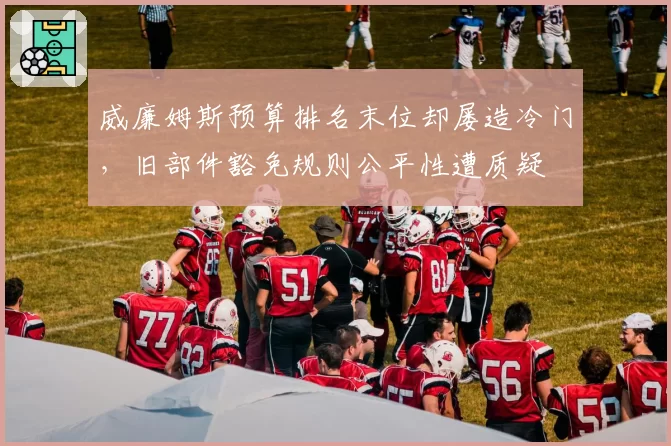威廉姆斯预算排名末位却屡造冷门，旧部件豁免规则公平性遭质疑