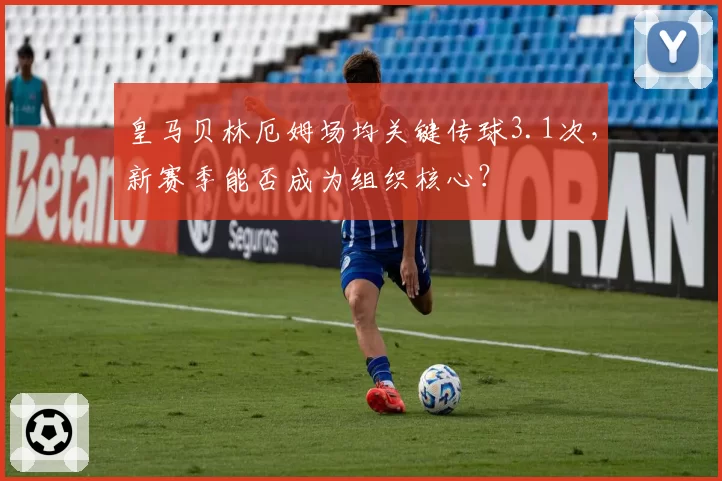 皇马贝林厄姆场均关键传球3.1次，新赛季能否成为组织核心？