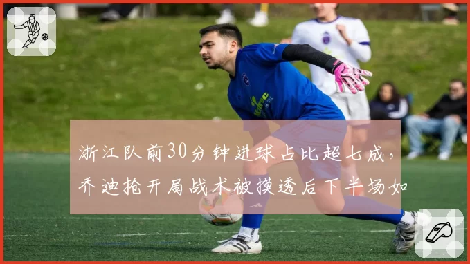 浙江队前30分钟进球占比超七成，乔迪抢开局战术被摸透后下半场如何自救？