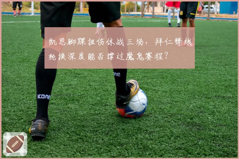 凯恩脚踝扭伤休战三场，拜仁锋线轮换深度能否撑过魔鬼赛程？