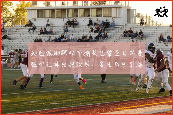 姆巴佩脚踝韧带撕裂巴黎圣日耳曼强行让其出战欧冠，复出风险引球迷炮轰