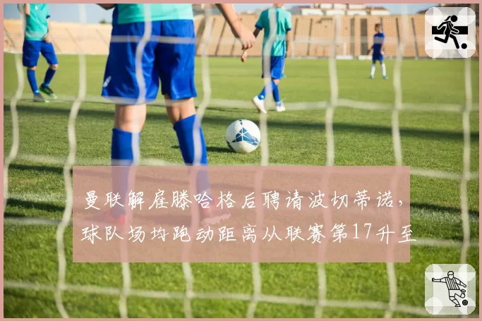 曼联解雇滕哈格后聘请波切蒂诺,球队场均跑动距离从联赛第17升至第5