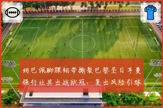 姆巴佩脚踝韧带撕裂巴黎圣日耳曼强行让其出战欧冠，复出风险引球迷炮轰