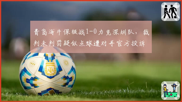 青岛海牛保级战1-0力克深圳队，裁判未判罚疑似点球遭对手官方投诉