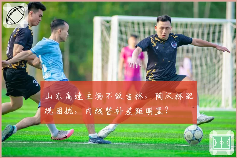 山东高速主场不敌吉林，陶汉林犯规困扰，内线替补差距明显？