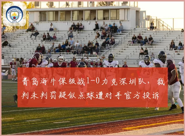 青岛海牛保级战1-0力克深圳队，裁判未判罚疑似点球遭对手官方投诉