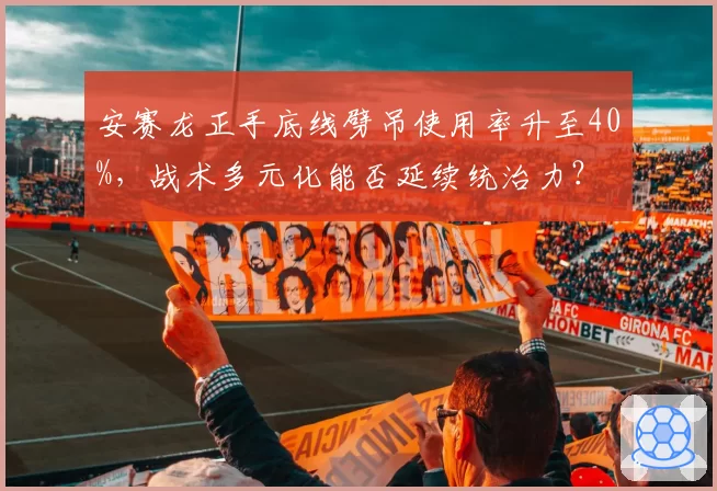 安赛龙正手底线劈吊使用率升至40%,战术多元化能否延续统治力?