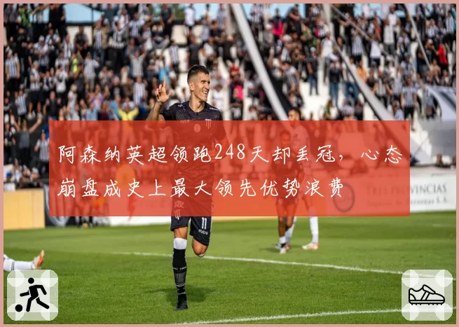 阿森纳英超领跑248天却丢冠，心态崩盘成史上最大领先优势浪费