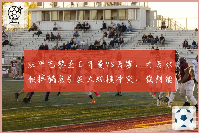 法甲巴黎圣日耳曼vs马赛，内马尔假摔骗点引发大规模冲突，裁判能否控制？