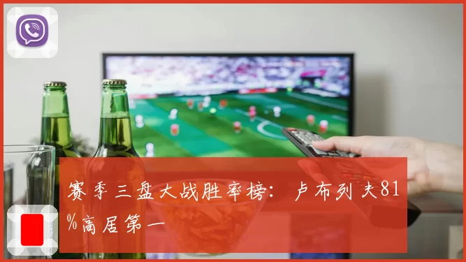 赛季三盘大战胜率榜：卢布列夫81%高居第一