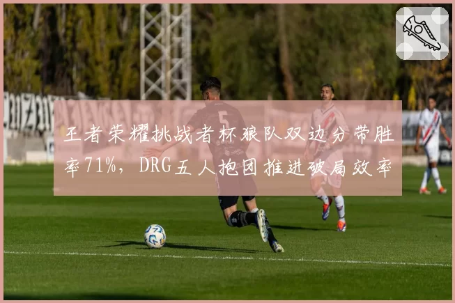 王者荣耀挑战者杯狼队双边分带胜率71%，DRG五人抱团推进破局效率仅33%