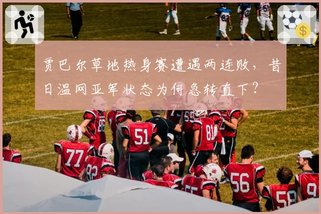 贾巴尔草地热身赛遭遇两连败,昔日温网亚军状态为何急转直下?