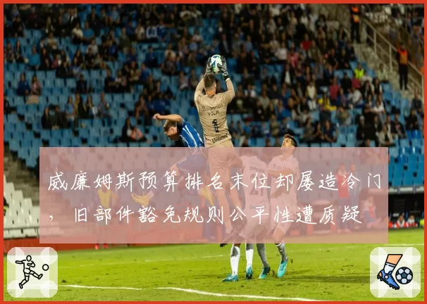 威廉姆斯预算排名末位却屡造冷门，旧部件豁免规则公平性遭质疑