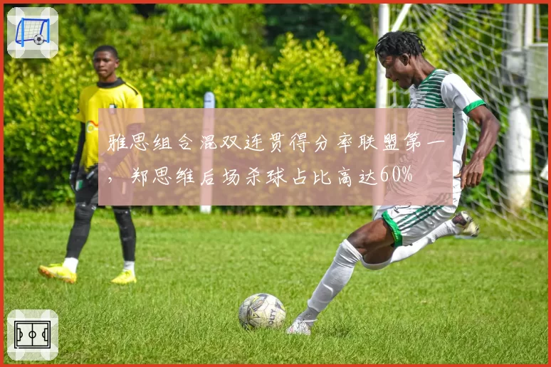 雅思组合混双连贯得分率联盟第一，郑思维后场杀球占比高达60%