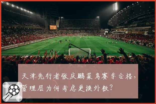 天津先行者张庆鹏菜鸟赛季合格,管理层为何考虑更换外教?